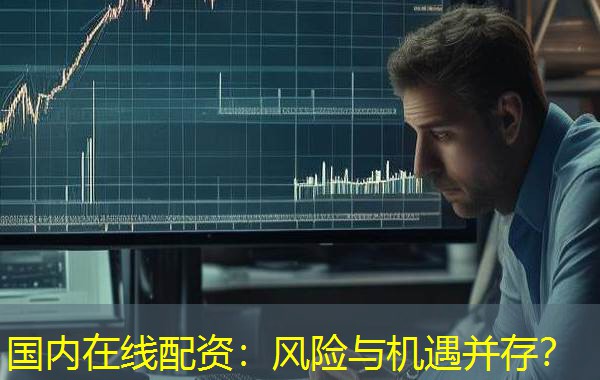 国内在线配资：风险与机遇并存？