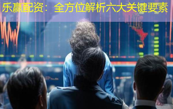 乐赢配资:全方位解析六大关键要素 乐赢配资:全方位解析六大关键要素
