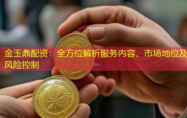 金玉鼎配资：全方位解析服务内容、市场地位及风险控制