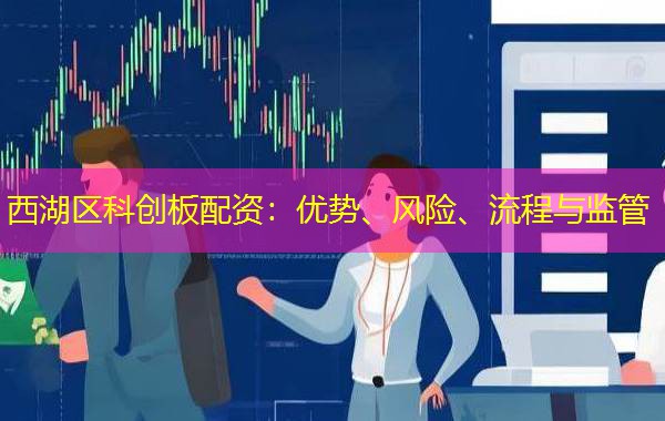 西湖区科创板配资:优势、风险、流程与监管 西湖区科创板配资:优势、风险、流程与监管