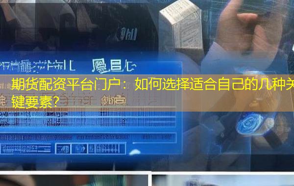 期货配资平台门户:如何选择适合自己的几种关键要素? 期货配资平台门户:如何选择适合自己的几种关键要素?