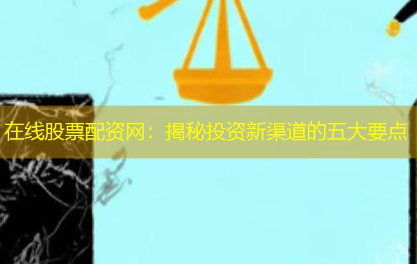 在线股票配资网:揭秘投资新渠道的五大要点 在线股票配资网:揭秘投资新渠道的五大要点
