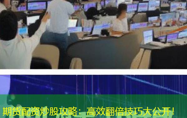 期货配资炒股攻略:高效翻倍技巧大公开! 期货配资炒股攻略:高效翻倍技巧大公开!