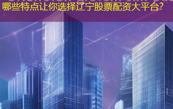 哪些特点让你选择辽宁股票配资大平台？