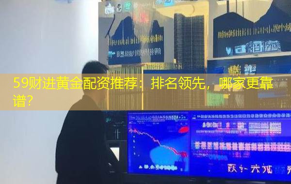 59财进黄金配资推荐:排名领先,哪家更靠谱? 59财进黄金配资推荐:排名领先,哪家更靠谱?
