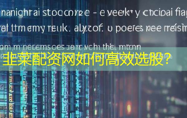 韭菜配资网如何高效选股？