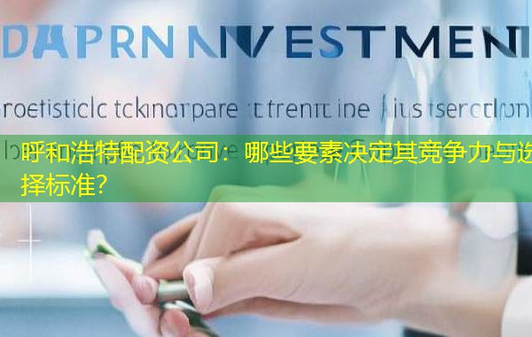 呼和浩特配资公司：哪些要素决定其竞争力与选择标准？