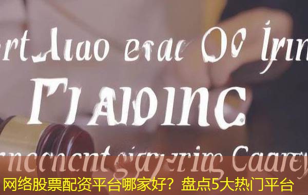 网络股票配资平台哪家好？盘点5大热门平台