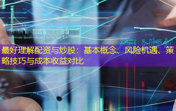 最好理解配资与炒股:基本概念、风险机遇、策略技巧与成本收益对比 最好理解配资与炒股:基本概念、风险机遇、策略技巧与成本收益对比