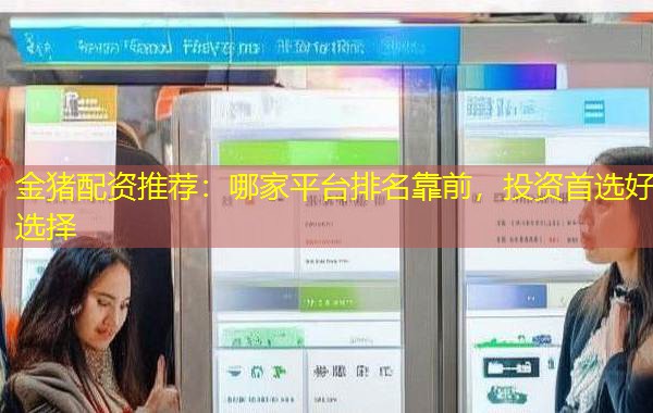 金猪配资推荐：哪家平台排名靠前，投资首选好选择