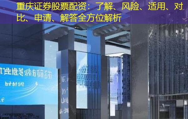 重庆证券股票配资:了解、风险、适用、对比、申请、解答全方位解析 重庆证券股票配资:了解、风险、适用、对比、申请、解答全方位解析