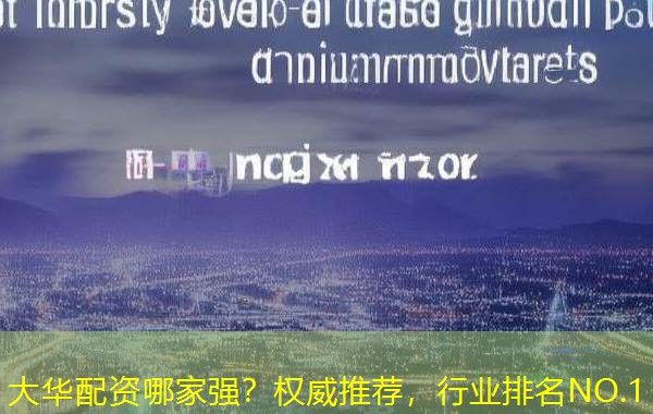 大华配资哪家强?权威推荐,行业排名NO.1 大华配资哪家强?权威推荐,行业排名NO.1