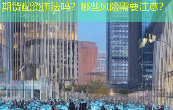 期货配资违法吗？哪些风险需要注意？