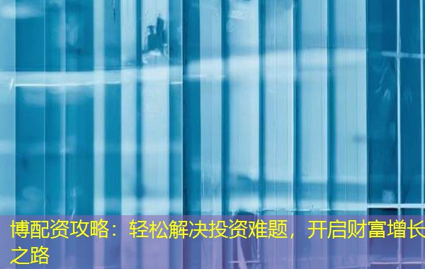 博配资攻略：轻松解决投资难题，开启财富增长之路