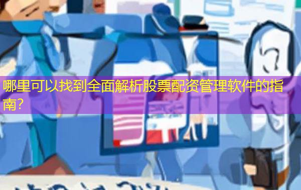哪里可以找到全面解析股票配资管理软件的指南？