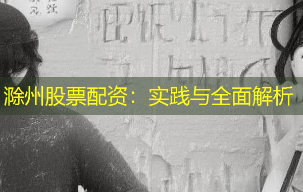 滁州股票配资:实践与全面解析 滁州股票配资:实践与全面解析