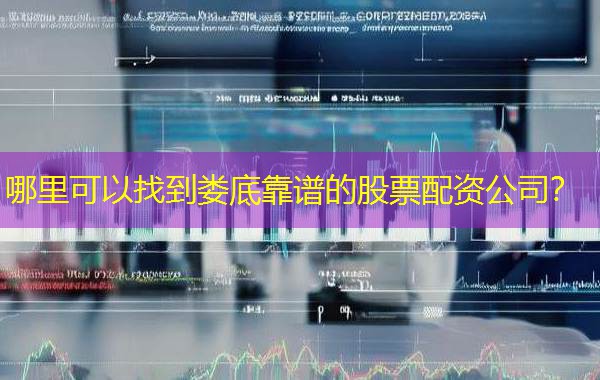 哪里可以找到娄底靠谱的股票配资公司? 哪里可以找到娄底靠谱的股票配资公司?