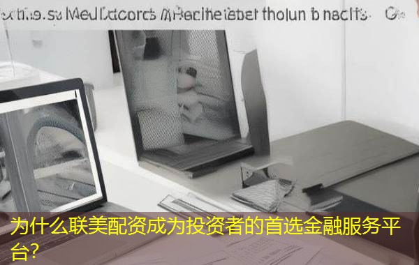 为什么联美配资成为投资者的首选金融服务平台？
