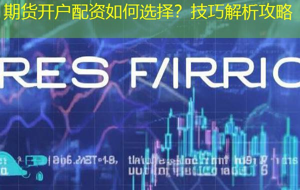 期货开户配资如何选择？技巧解析攻略
