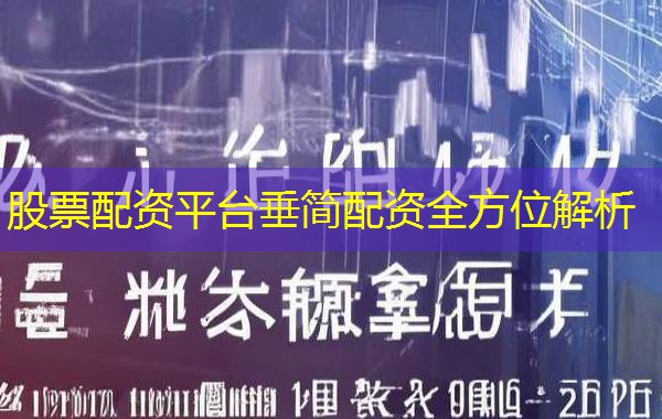 股票配资平台垂简配资全方位解析 股票配资平台垂简配资全方位解析