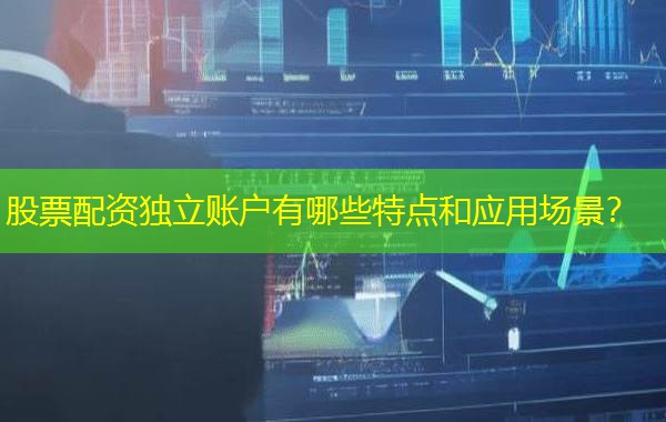 股票配资独立账户有哪些特点和应用场景？