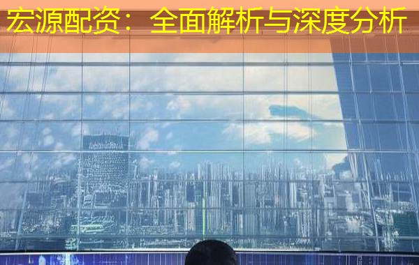 宏源配资：全面解析与深度分析