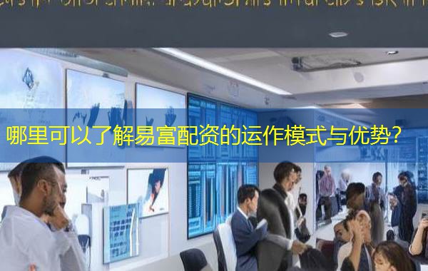 哪里可以了解易富配资的运作模式与优势? 哪里可以了解易富配资的运作模式与优势?