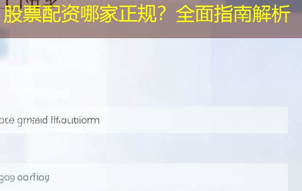 股票配资哪家正规?全面指南解析 股票配资哪家正规?全面指南解析