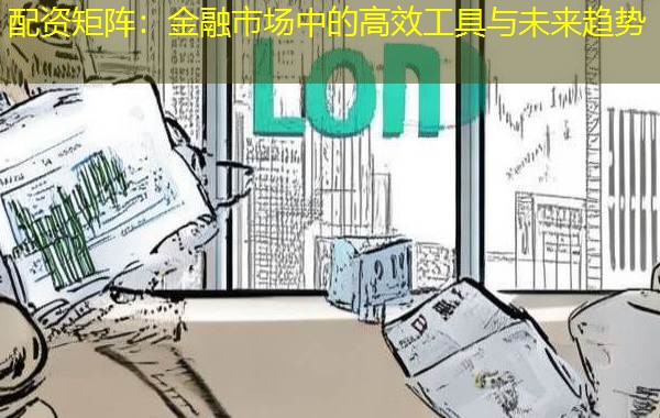 配资矩阵:金融市场中的高效工具与未来趋势 配资矩阵:金融市场中的高效工具与未来趋势