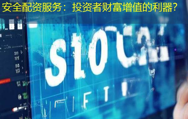 安全配资服务：投资者财富增值的利器？
