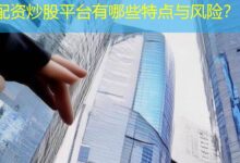 配资炒股平台有哪些特点与风险?-配资炒股网