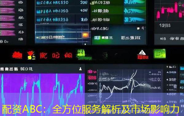 配资ABC:全方位服务解析及市场影响力 配资ABC:全方位服务解析及市场影响力