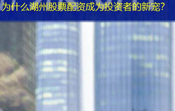 为什么湖州股票配资成为投资者的新宠？
