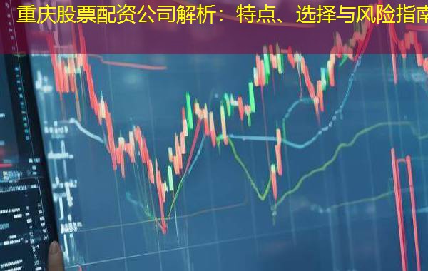 重庆股票配资公司解析：特点、选择与风险指南