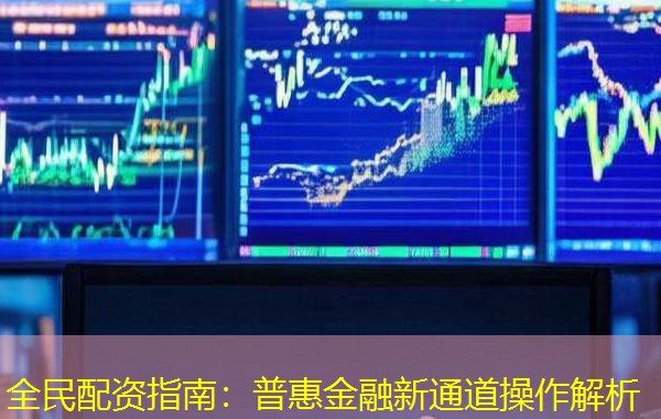 全民配资指南:普惠金融新通道操作解析 全民配资指南:普惠金融新通道操作解析