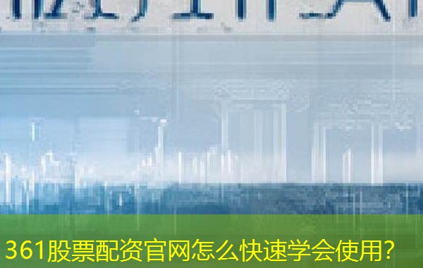361股票配资官网怎么快速学会使用? 361股票配资官网怎么快速学会使用?