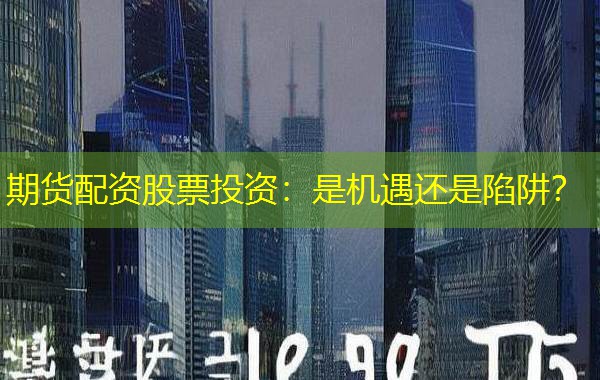 期货配资股票投资:是机遇还是陷阱? 期货配资股票投资:是机遇还是陷阱?