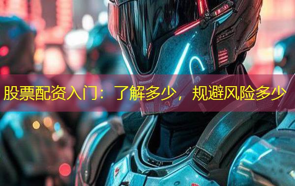股票配资入门：了解多少，规避风险多少