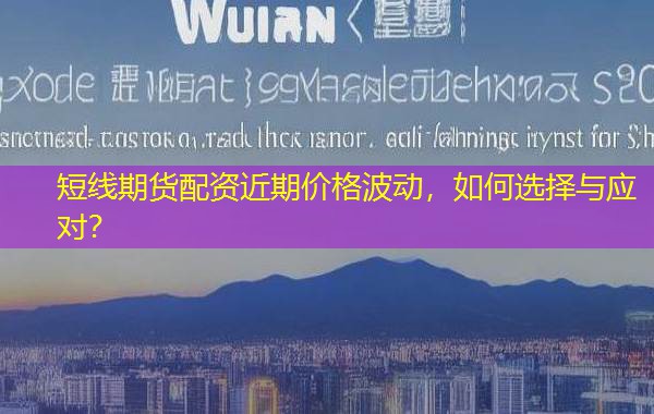 短线期货配资近期价格波动,如何选择与应对? 短线期货配资近期价格波动,如何选择与应对?