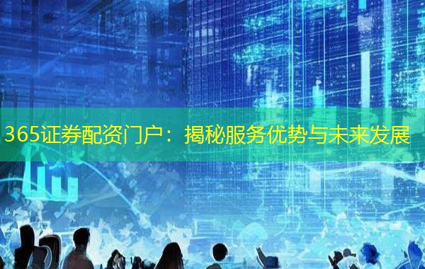 365证券配资门户：揭秘服务优势与未来发展