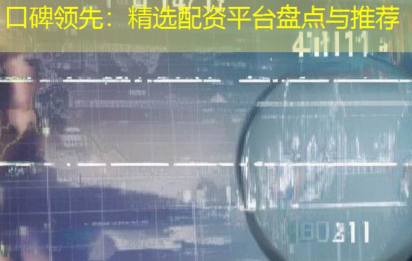 口碑领先:精选配资平台盘点与推荐 口碑领先:精选配资平台盘点与推荐
