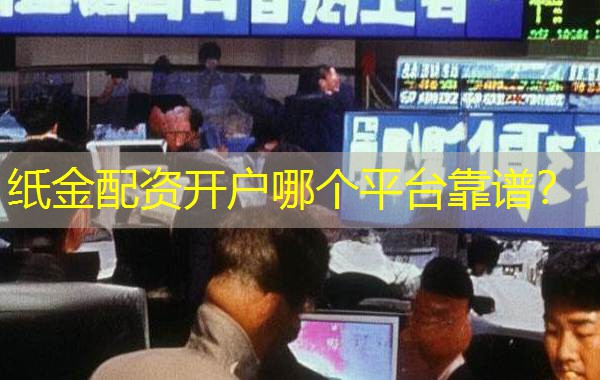 纸金配资开户哪个平台靠谱? 纸金配资开户哪个平台靠谱?