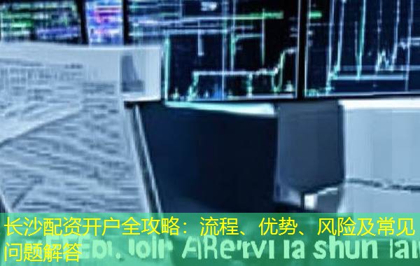 长沙配资开户全攻略:流程、优势、风险及常见问题解答 长沙配资开户全攻略:流程、优势、风险及常见问题解答