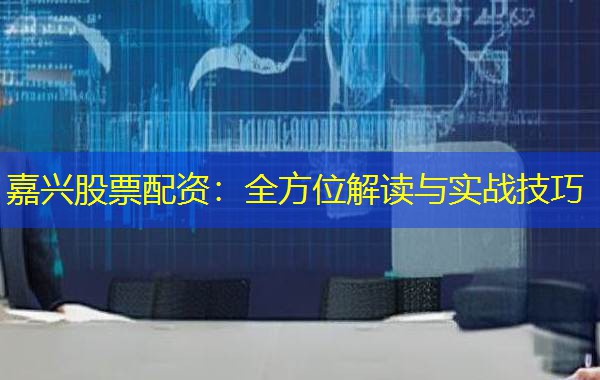 嘉兴股票配资:全方位解读与实战技巧 嘉兴股票配资:全方位解读与实战技巧