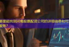 哪里能找到河南股票配资公司的详细信息和可靠服务?-配资炒股网