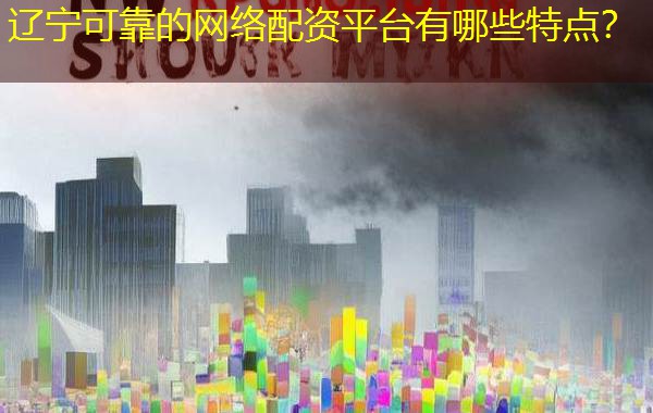 辽宁可靠的网络配资平台有哪些特点？