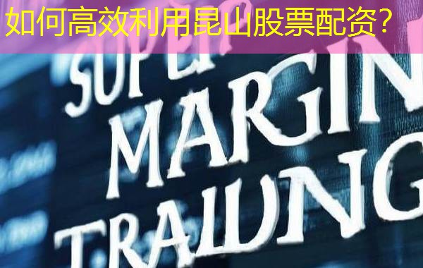 如何高效利用昆山股票配资？