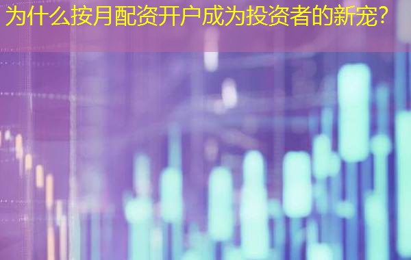 为什么按月配资开户成为投资者的新宠? 为什么按月配资开户成为投资者的新宠?