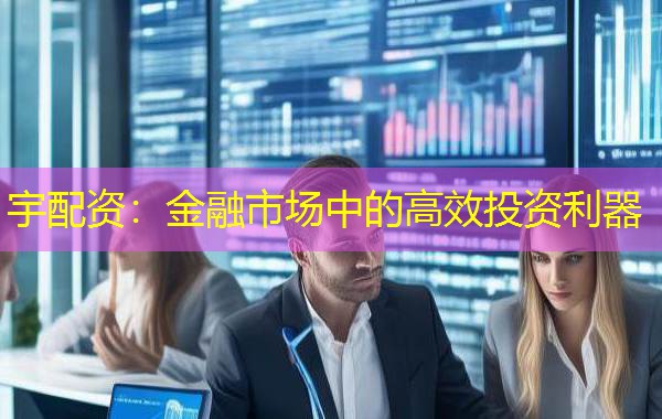 宇配资:金融市场中的高效投资利器 宇配资:金融市场中的高效投资利器