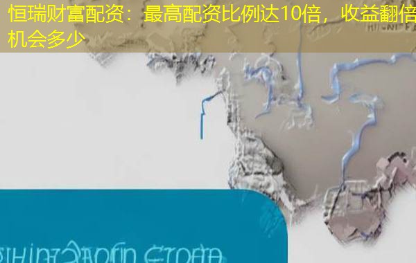 恒瑞财富配资：最高配资比例达10倍，收益翻倍机会多少